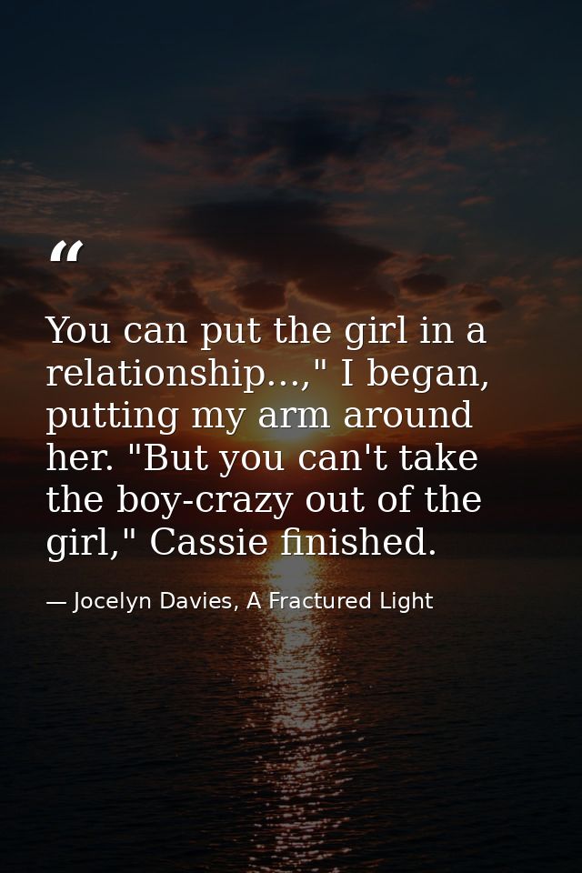 You can put the girl in a relationship...," I began, putting my arm around her. "But you can't take the boy-crazy out of — Jocelyn Davies, A Fractured Light