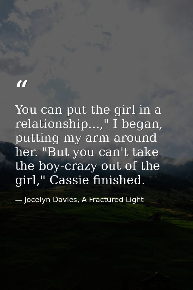 You can put the girl in a relationship...," I began, putting my arm around her. "But you can't take the boy-crazy out of — Jocelyn Davies, A Fractured Light