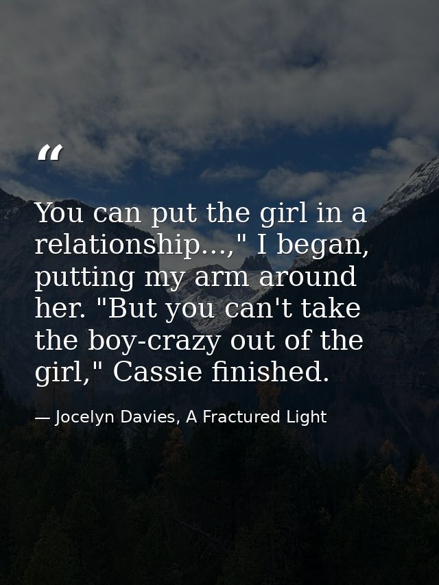 You can put the girl in a relationship...," I began, putting my arm around her. "But you can't take the boy-crazy out of — Jocelyn Davies, A Fractured Light