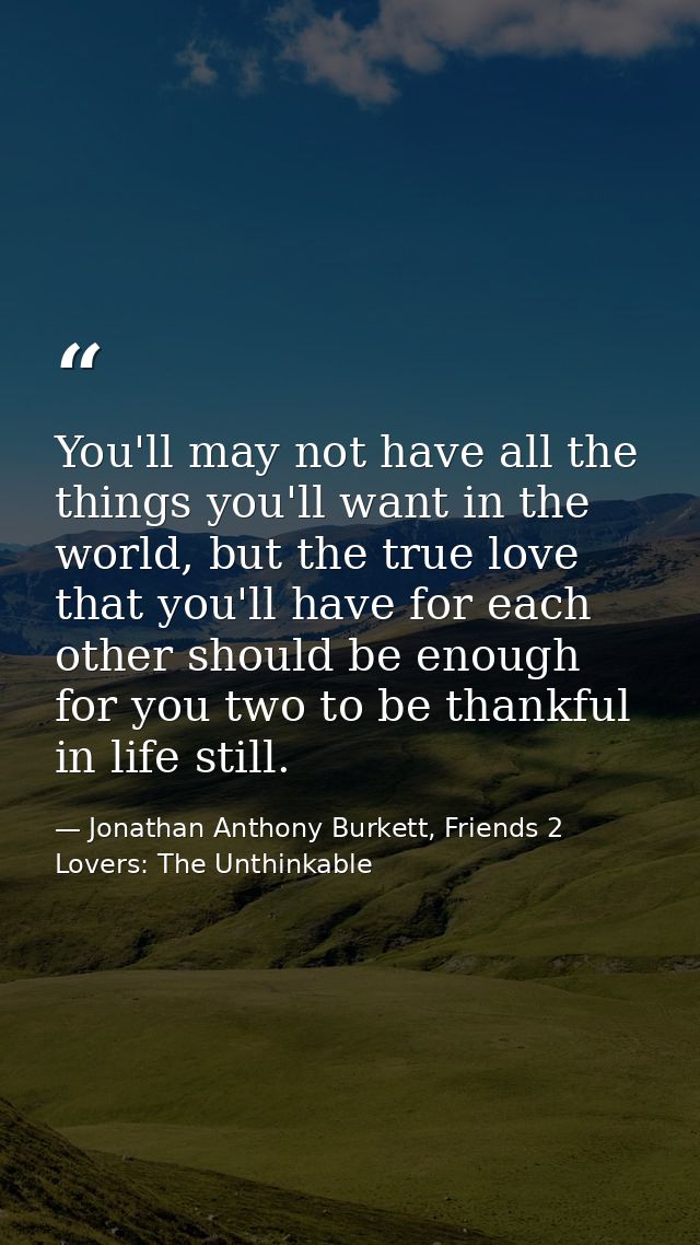 You'll may not have all the things you'll want in the world, but the true love that you'll have for each other should be — Jonathan Anthony Burkett, Friends 2 Lovers: The Unthinkable