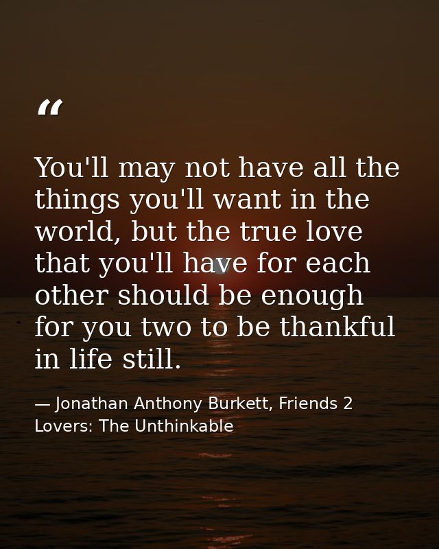 You'll may not have all the things you'll want in the world, but the true love that you'll have for each other should be — Jonathan Anthony Burkett, Friends 2 Lovers: The Unthinkable