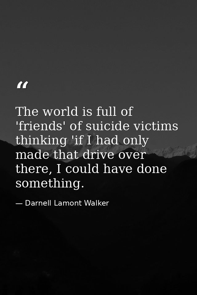 The world is full of 'friends' of suicide victims thinking 'if I had only made that drive over there, I could have done  — Darnell Lamont Walker