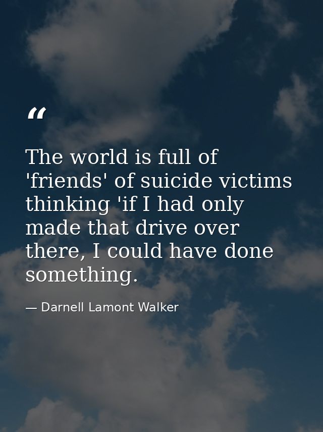 The world is full of 'friends' of suicide victims thinking 'if I had only made that drive over there, I could have done  — Darnell Lamont Walker