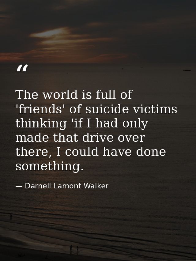 The world is full of 'friends' of suicide victims thinking 'if I had only made that drive over there, I could have done  — Darnell Lamont Walker