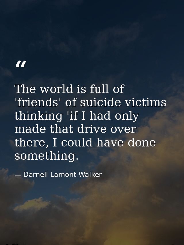 The world is full of 'friends' of suicide victims thinking 'if I had only made that drive over there, I could have done  — Darnell Lamont Walker
