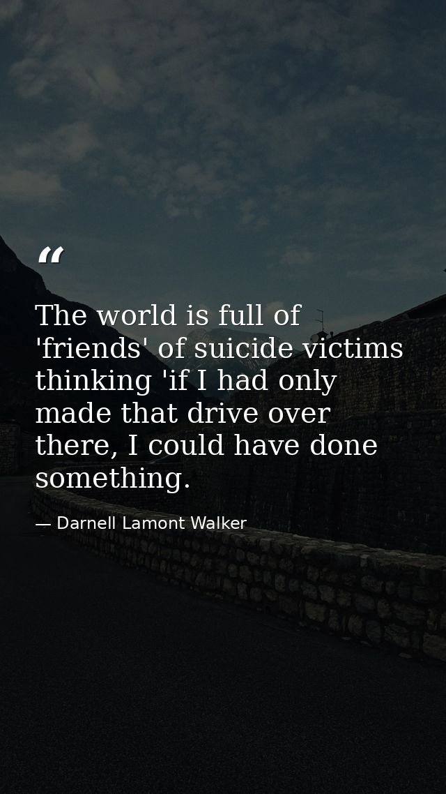 The world is full of 'friends' of suicide victims thinking 'if I had only made that drive over there, I could have done  — Darnell Lamont Walker