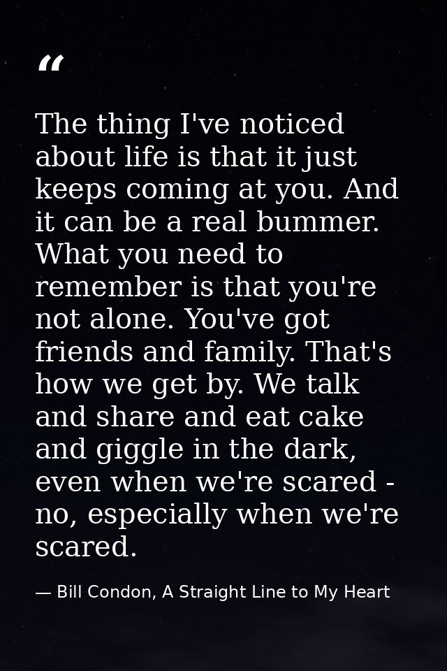 The thing I've noticed about life is that it just keeps coming at you. And it can be a real bummer. What you need to rem — Bill Condon, A Straight Line to My Heart