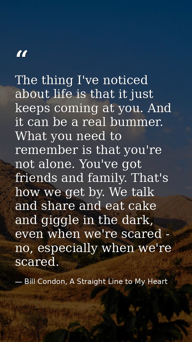 The thing I've noticed about life is that it just keeps coming at you. And it can be a real bummer. What you need to rem — Bill Condon, A Straight Line to My Heart