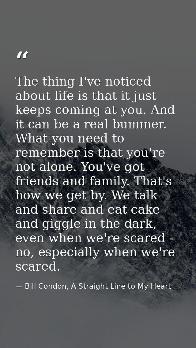 The thing I've noticed about life is that it just keeps coming at you. And it can be a real bummer. What you need to rem — Bill Condon, A Straight Line to My Heart