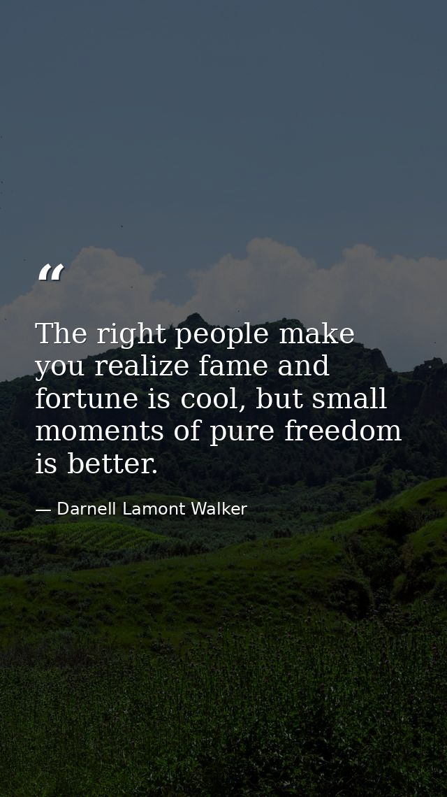 The right people make you realize fame and fortune is cool, but small moments of pure freedom is better. — Darnell Lamont Walker