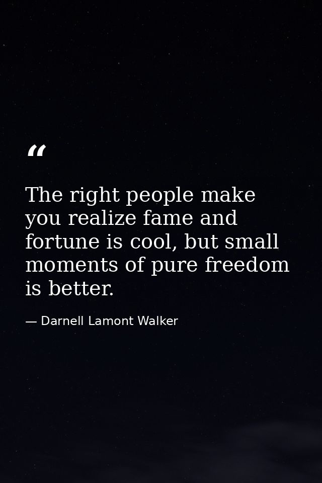 The right people make you realize fame and fortune is cool, but small moments of pure freedom is better. — Darnell Lamont Walker