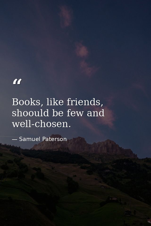 Books, like friends, shoould be few and well-chosen. — Samuel Paterson
