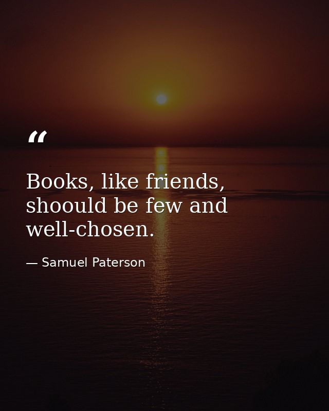 Books, like friends, shoould be few and well-chosen. — Samuel Paterson