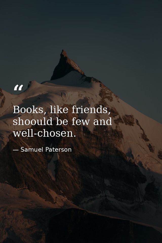 Books, like friends, shoould be few and well-chosen. — Samuel Paterson