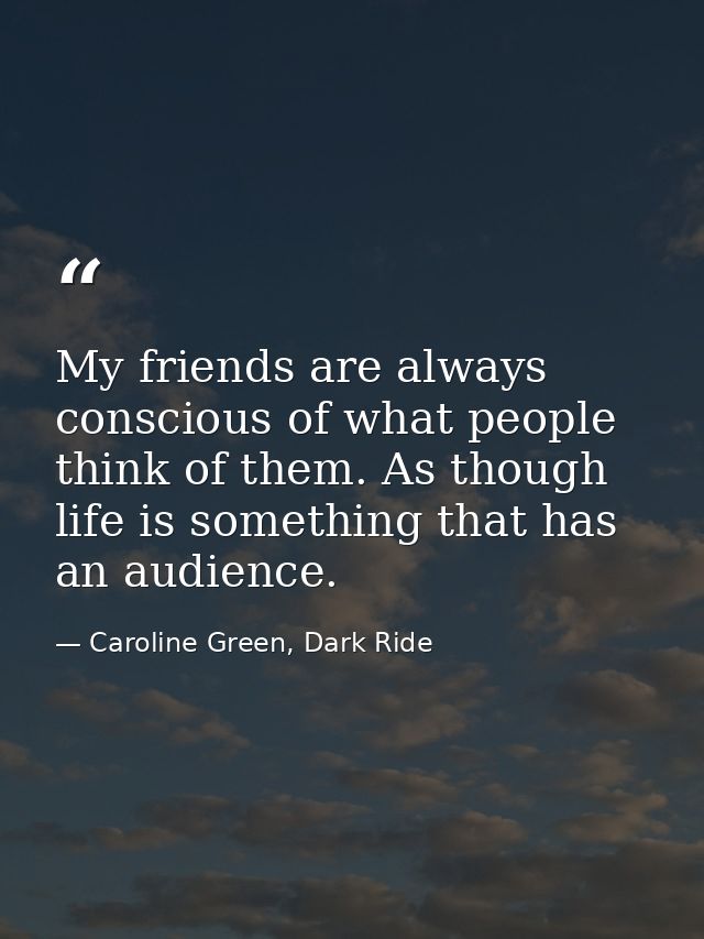 My friends are always conscious of what people think of them. As though life is something that has an audience. — Caroline Green, Dark Ride