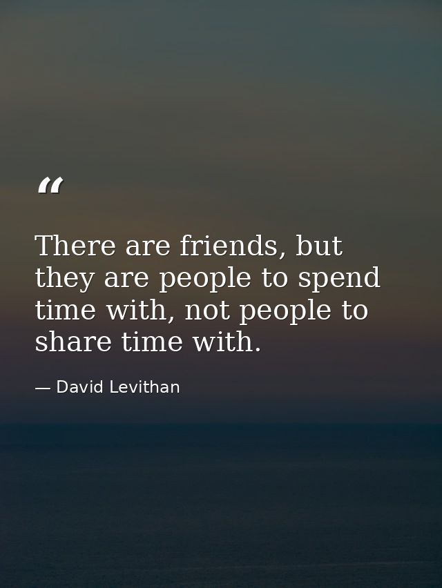 There are friends, but they are people to spend time with, not people to share time with. — David Levithan