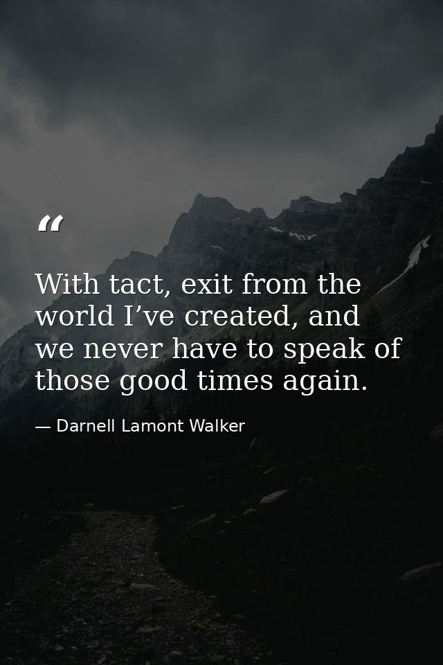 With tact, exit from the world I’ve created, and we never have to speak of those good times again. — Darnell Lamont Walker