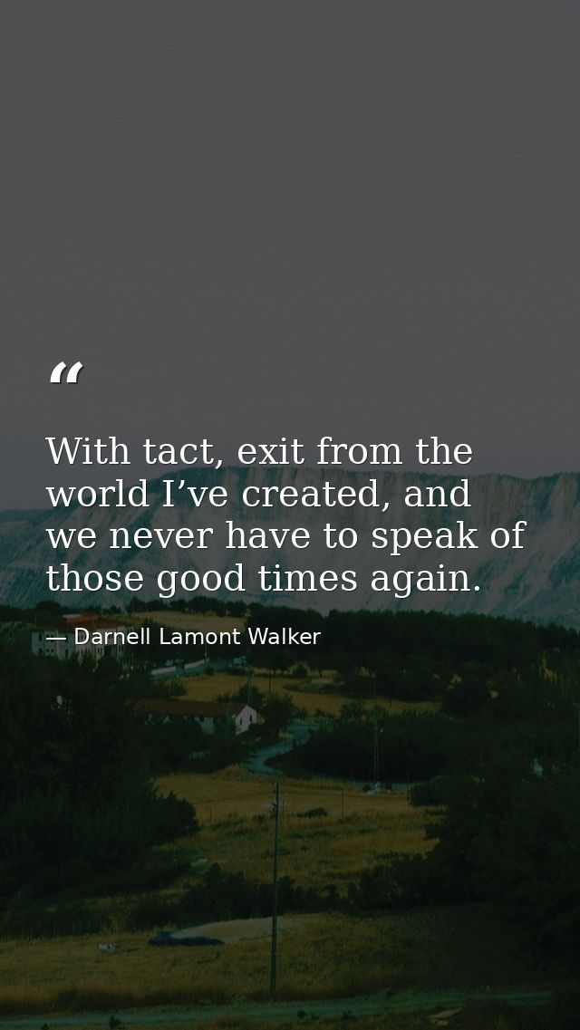 With tact, exit from the world I’ve created, and we never have to speak of those good times again. — Darnell Lamont Walker