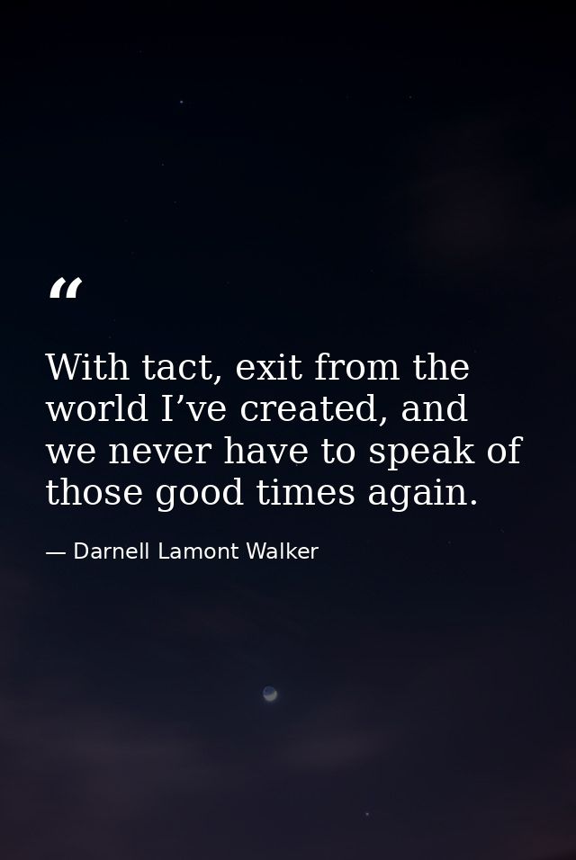 With tact, exit from the world I’ve created, and we never have to speak of those good times again. — Darnell Lamont Walker