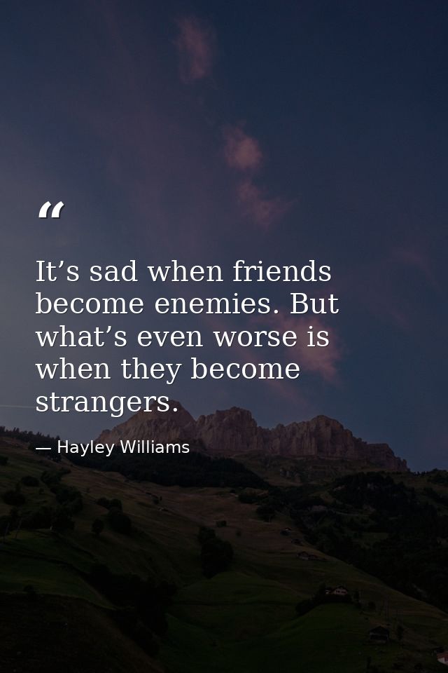 It’s sad when friends become enemies. But what’s even worse is when they become strangers. — Hayley Williams