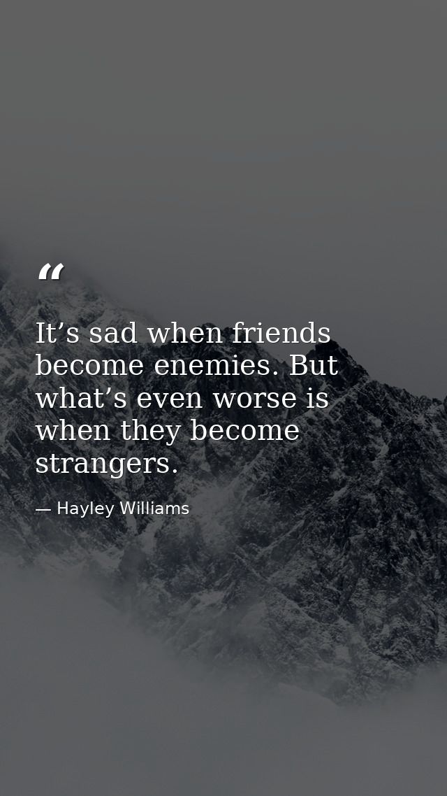 It’s sad when friends become enemies. But what’s even worse is when they become strangers. — Hayley Williams