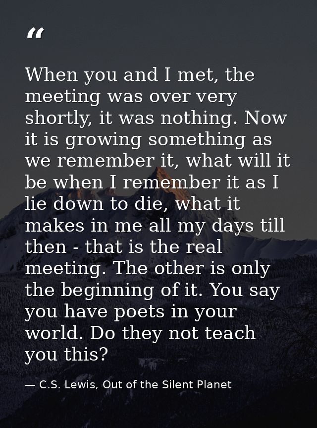 When you and I met, the meeting was over very shortly, it was nothing. Now it is growing something as we remember it, wh — C.S. Lewis, Out of the Silent Planet