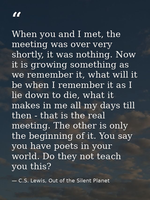 When you and I met, the meeting was over very shortly, it was nothing. Now it is growing something as we remember it, wh — C.S. Lewis, Out of the Silent Planet