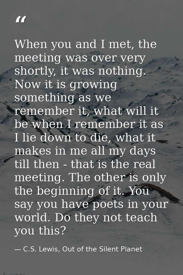 When you and I met, the meeting was over very shortly, it was nothing. Now it is growing something as we remember it, wh — C.S. Lewis, Out of the Silent Planet