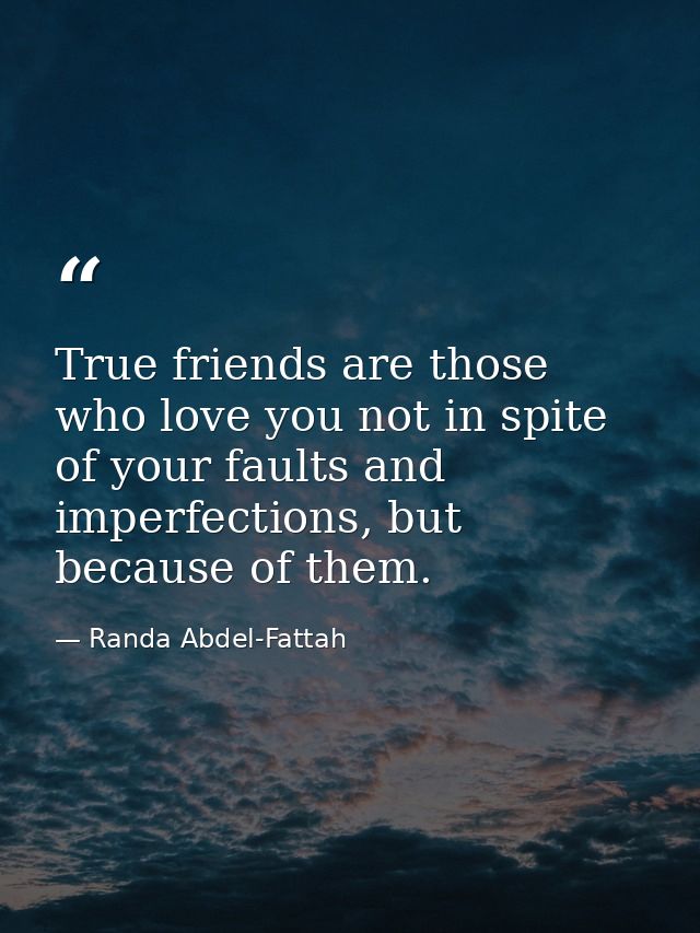 True friends are those who love you not in spite of your faults and imperfections, but because of them. — Randa Abdel-Fattah