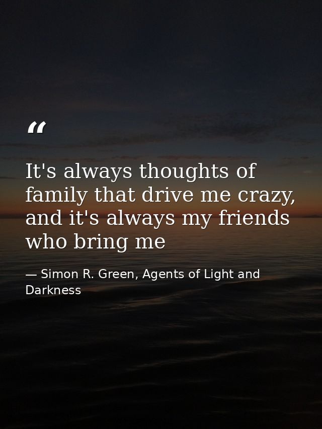 It's always thoughts of family that drive me crazy, and it's always my friends who bring me — Simon R. Green, Agents of Light and Darkness