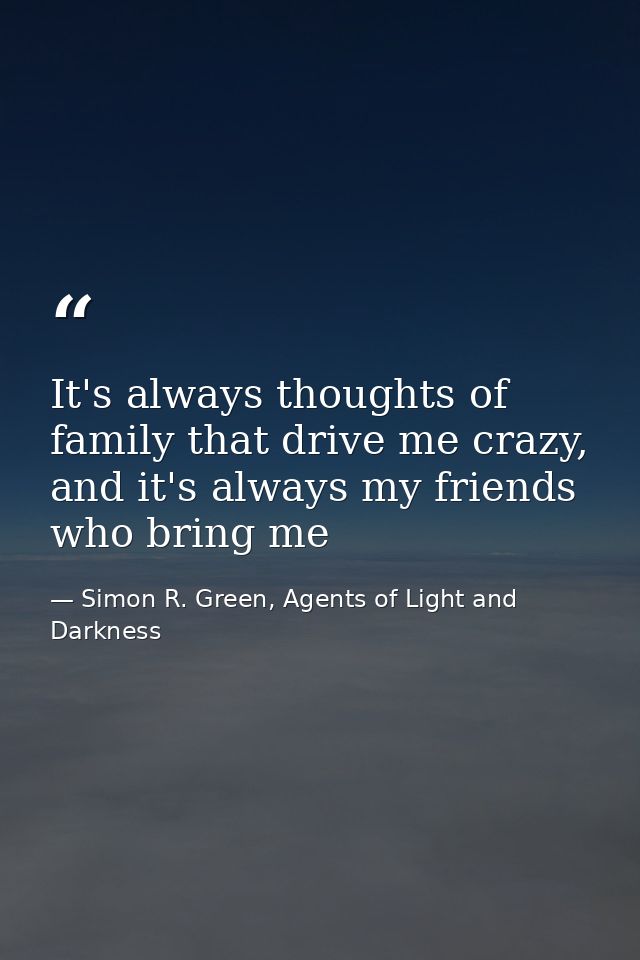 It's always thoughts of family that drive me crazy, and it's always my friends who bring me — Simon R. Green, Agents of Light and Darkness