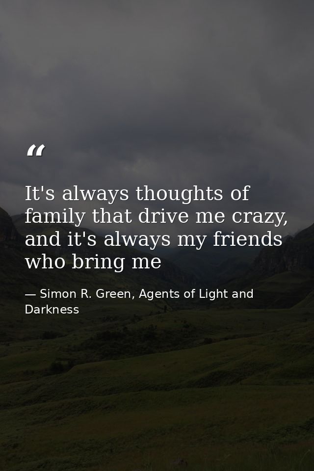 It's always thoughts of family that drive me crazy, and it's always my friends who bring me — Simon R. Green, Agents of Light and Darkness