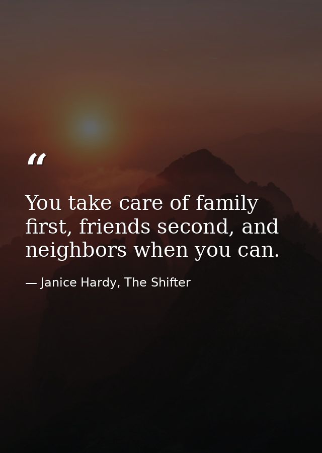 You take care of family first, friends second, and neighbors when you can. — Janice Hardy, The Shifter