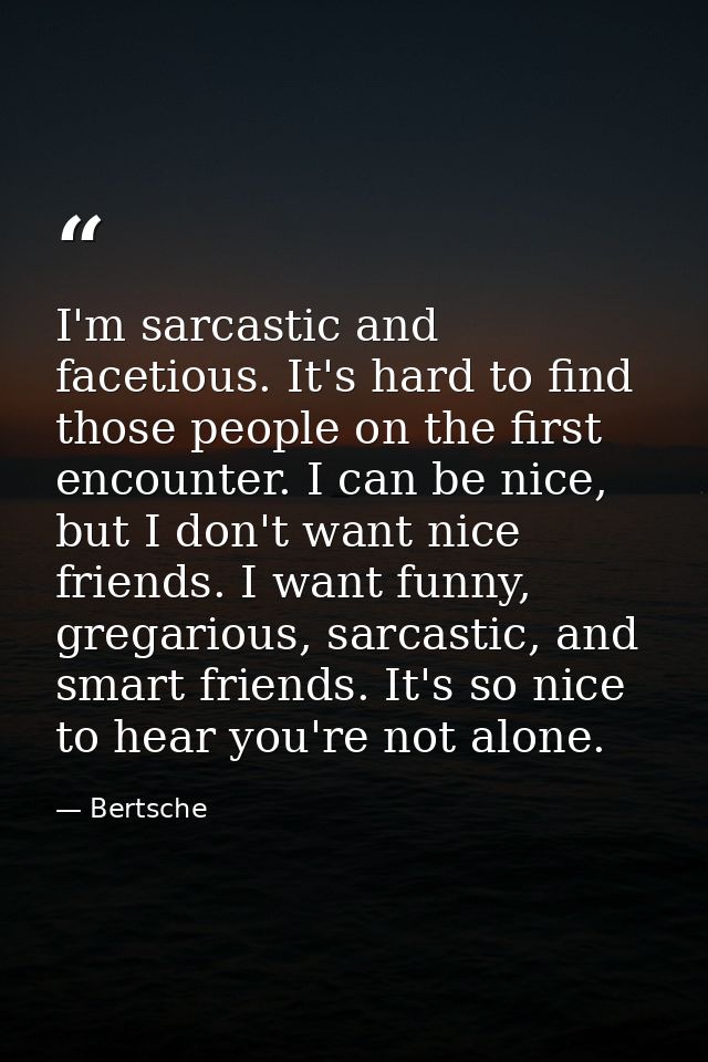 I'm sarcastic and facetious. It's hard to find those people on the first encounter. I can be nice, but I don't want nice — Bertsche