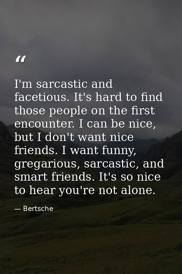 I'm sarcastic and facetious. It's hard to find those people on the first encounter. I can be nice, but I don't want nice — Bertsche