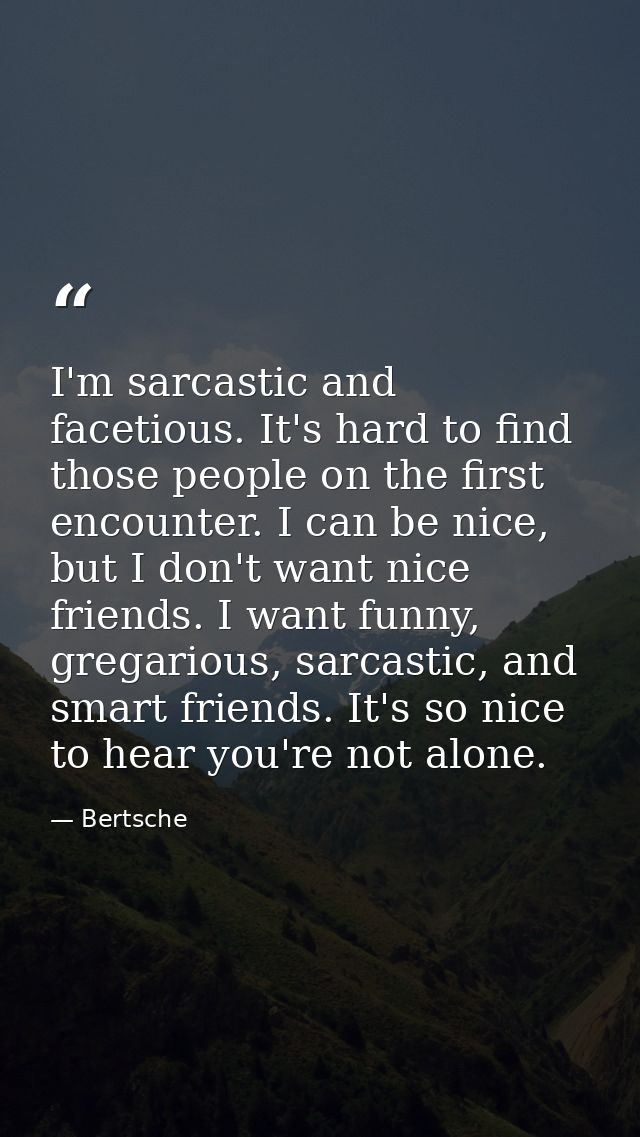 I'm sarcastic and facetious. It's hard to find those people on the first encounter. I can be nice, but I don't want nice — Bertsche