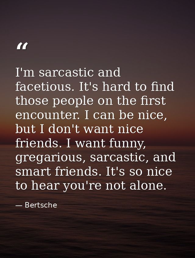 I'm sarcastic and facetious. It's hard to find those people on the first encounter. I can be nice, but I don't want nice — Bertsche