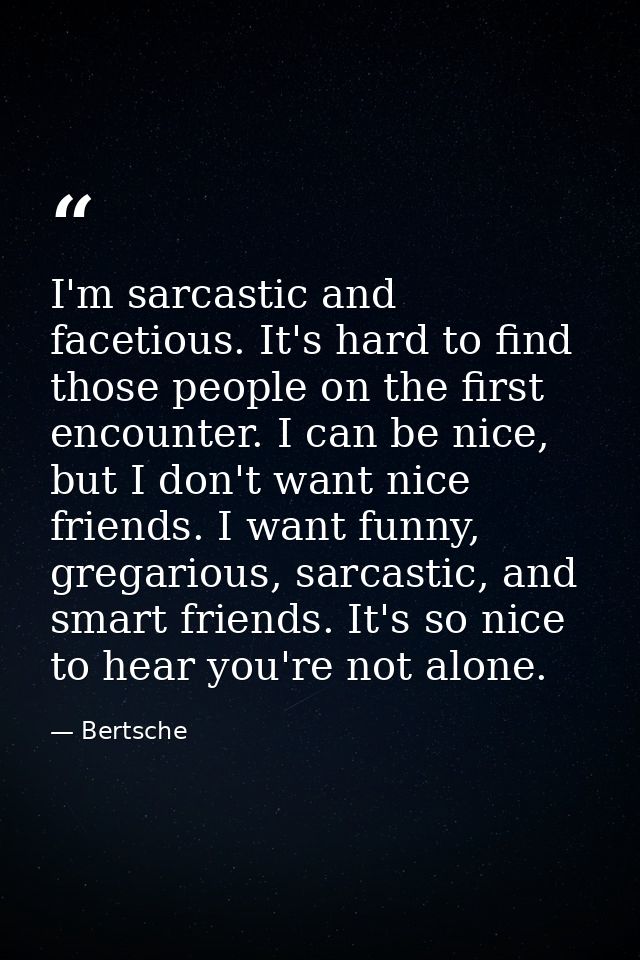 I'm sarcastic and facetious. It's hard to find those people on the first encounter. I can be nice, but I don't want nice — Bertsche