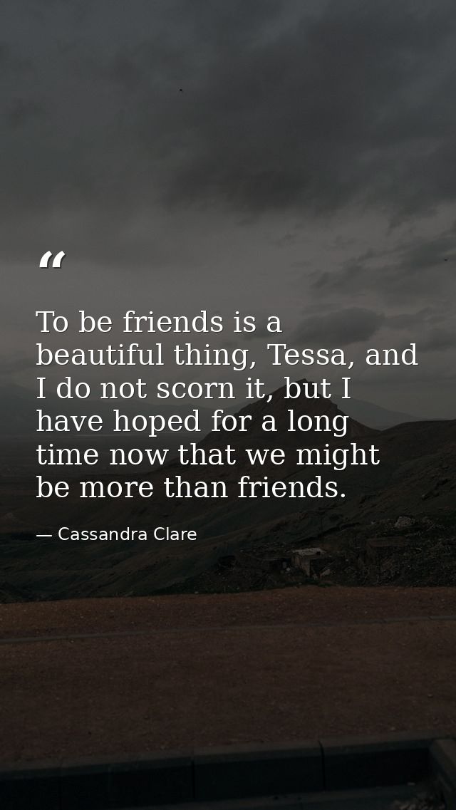 To be friends is a beautiful thing, Tessa, and I do not scorn it, but I have hoped for a long time now that we might be  — Cassandra Clare