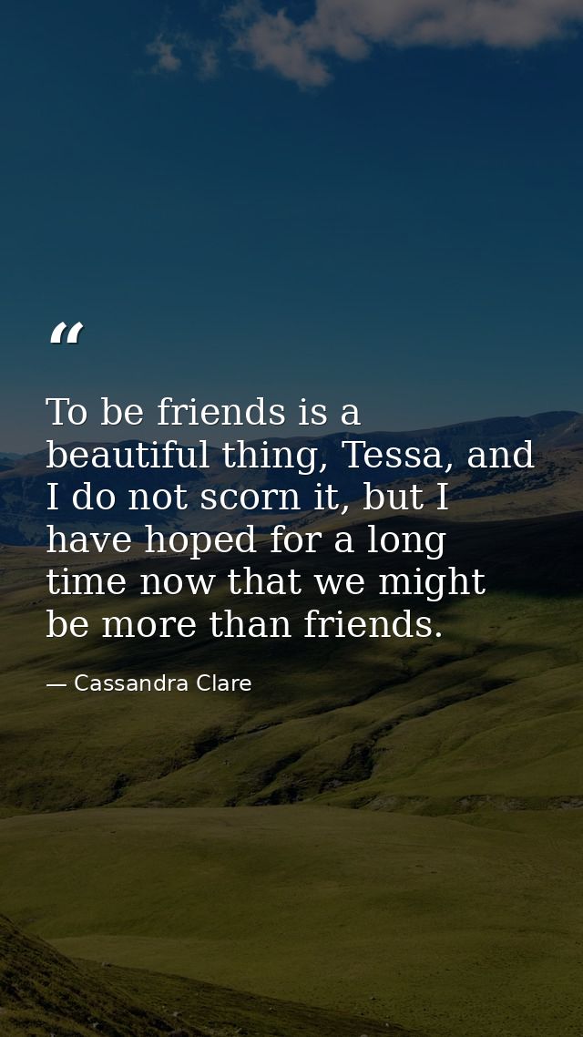 To be friends is a beautiful thing, Tessa, and I do not scorn it, but I have hoped for a long time now that we might be  — Cassandra Clare