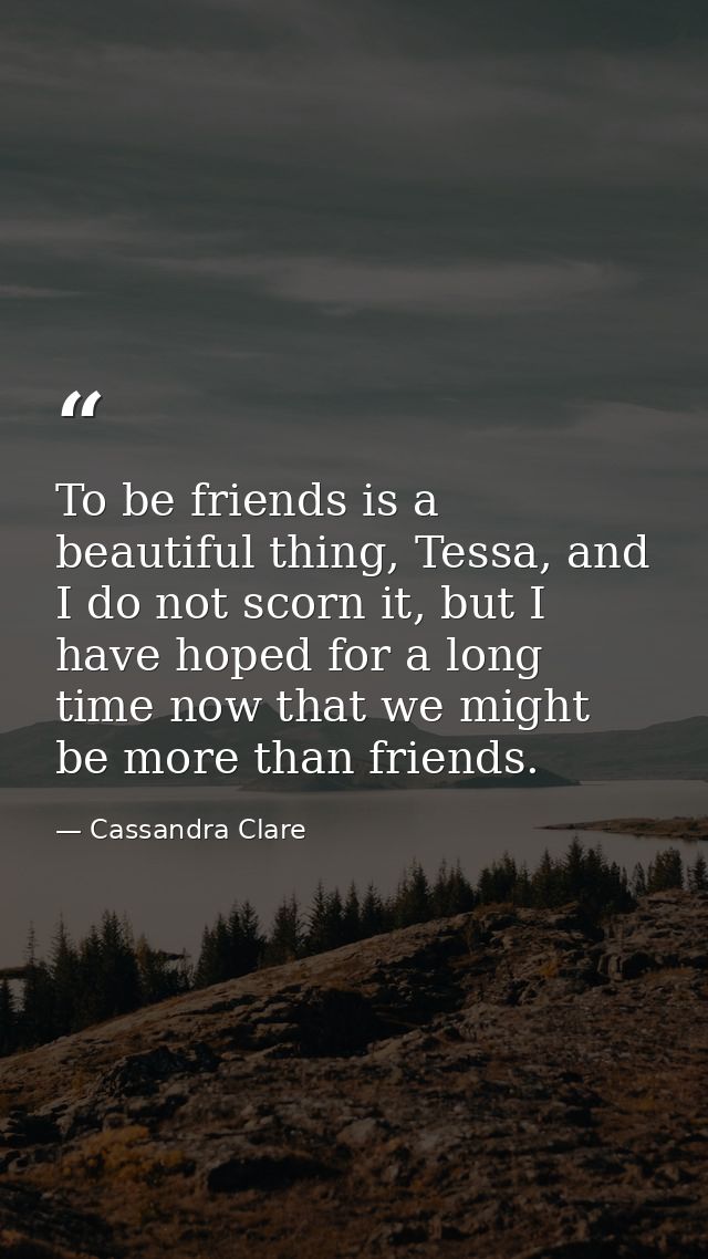 To be friends is a beautiful thing, Tessa, and I do not scorn it, but I have hoped for a long time now that we might be  — Cassandra Clare
