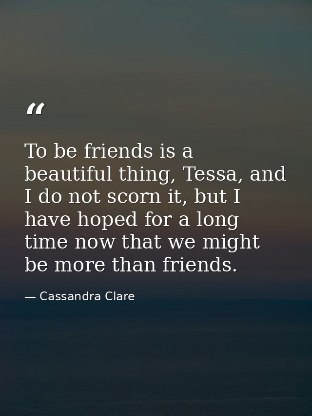 To be friends is a beautiful thing, Tessa, and I do not scorn it, but I have hoped for a long time now that we might be  — Cassandra Clare