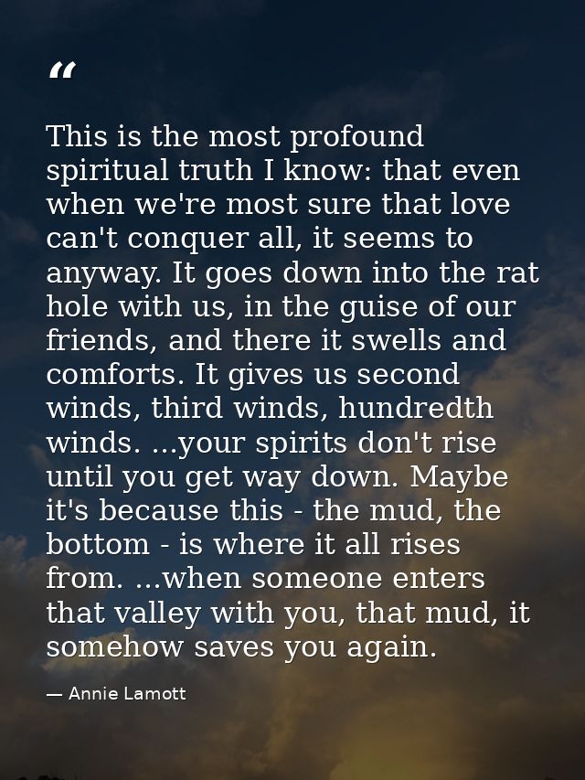This is the most profound spiritual truth I know: that even when we're most sure that love can't conquer all, it seems t — Annie Lamott