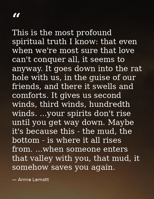 This is the most profound spiritual truth I know: that even when we're most sure that love can't conquer all, it seems t — Annie Lamott