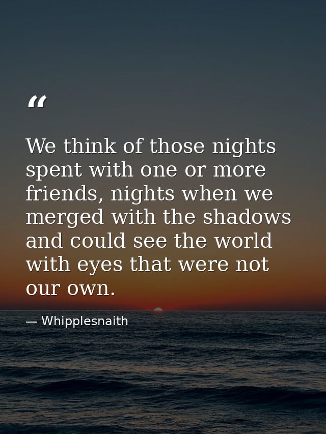 We think of those nights spent with one or more friends, nights when we merged with the shadows and could see the world  — Whipplesnaith