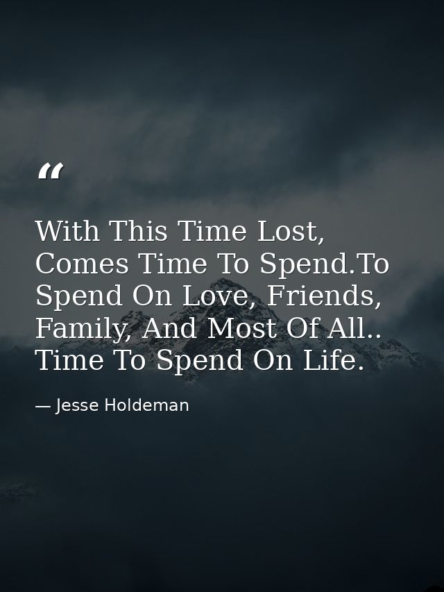 With This Time Lost, Comes Time To Spend.To Spend On Love, Friends, Family, And Most Of All.. Time To Spend On Life. — Jesse Holdeman