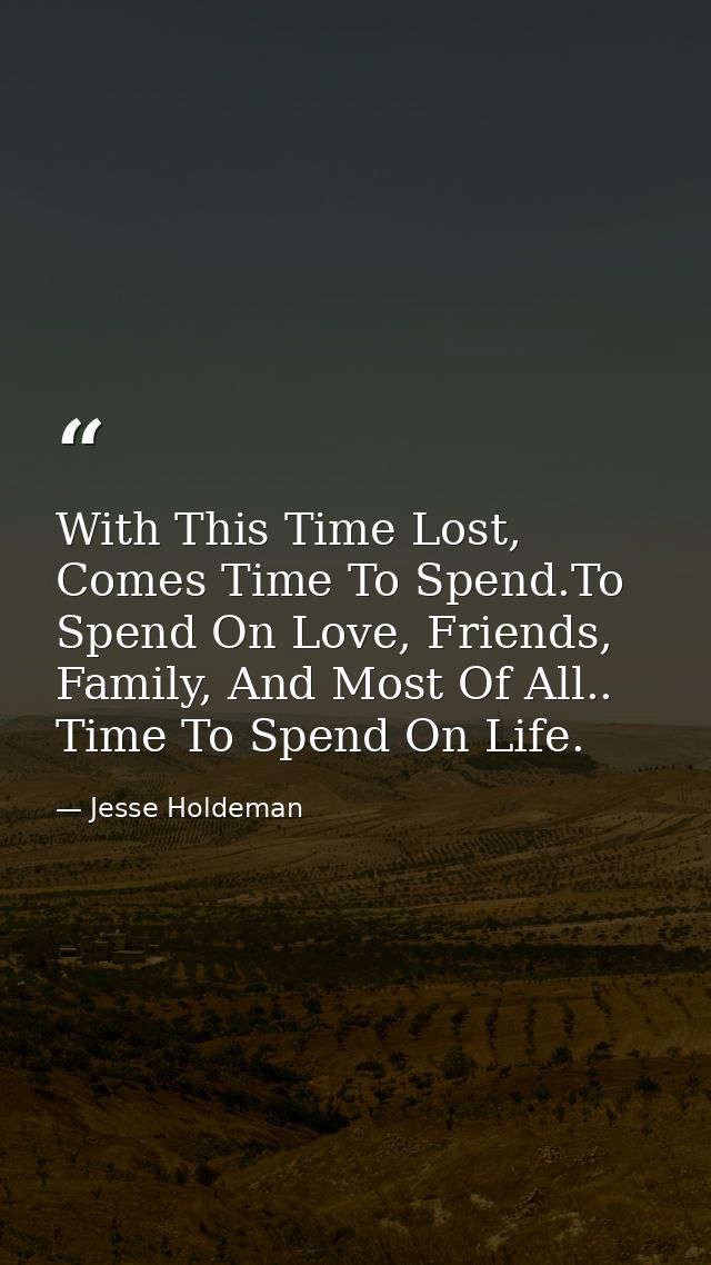 With This Time Lost, Comes Time To Spend.To Spend On Love, Friends, Family, And Most Of All.. Time To Spend On Life. — Jesse Holdeman