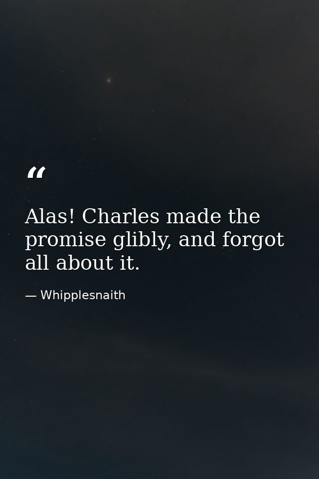 Alas! Charles made the promise glibly, and forgot all about it. — Whipplesnaith