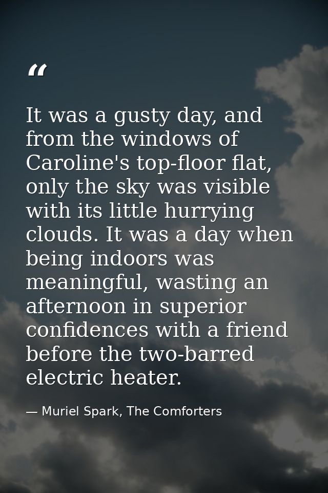 It was a gusty day, and from the windows of Caroline's top-floor flat, only the sky was visible with its little hurrying — Muriel Spark, The Comforters