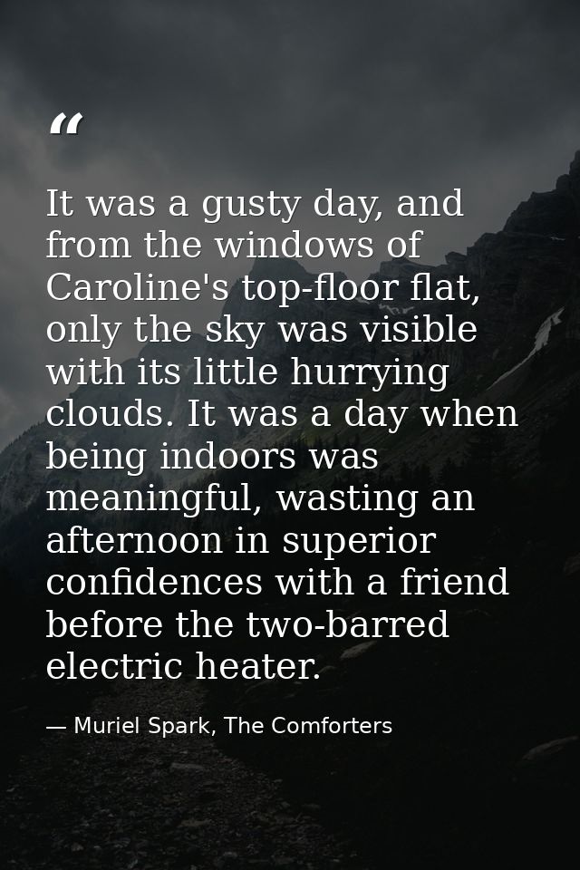 It was a gusty day, and from the windows of Caroline's top-floor flat, only the sky was visible with its little hurrying — Muriel Spark, The Comforters